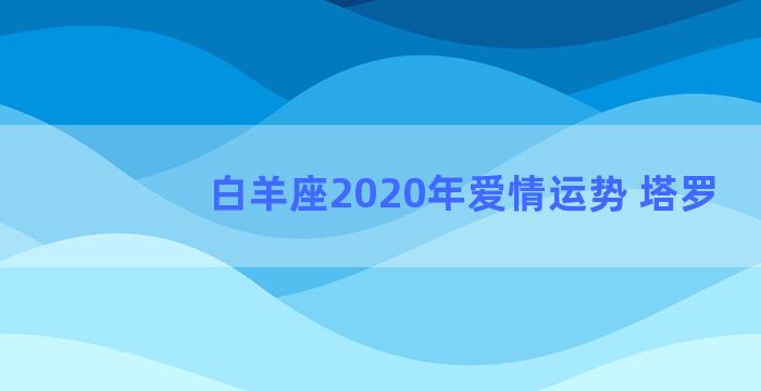 白羊座2020年爱情运势 塔罗